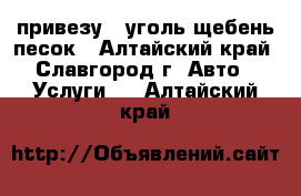 привезу ' уголь щебень песок - Алтайский край, Славгород г. Авто » Услуги   . Алтайский край